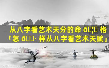 从八字看艺术天分的命 🦋 格「怎 🕷 样从八字看艺术天赋」